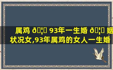 属鸡 🦉 93年一生婚 🦄 姻状况女,93年属鸡的女人一生婚姻情况